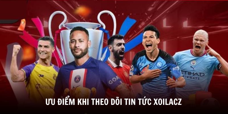 Tin Tức Bóng Đá Xoilacz 3 Một số ưu điểm khi theo dõi trang Tin tức của Xoilacz